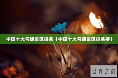 ​中国十大勾魂景区排名（中国十大勾魂景区排名榜）