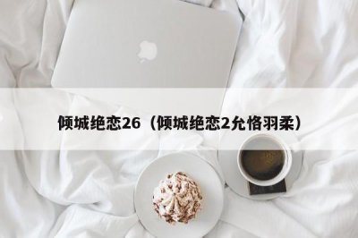 ​倾城绝恋26（倾城绝恋2允恪羽柔）