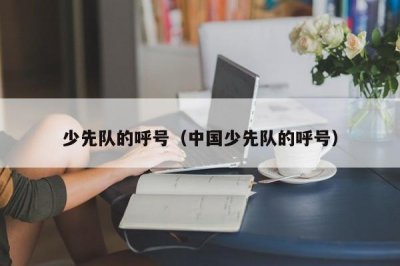 ​少先队的呼号（中国少先队的呼号）