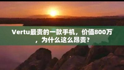 ​＂威图手机：奢华背后的秘密，为何如此昂贵？＂