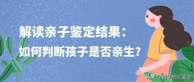 ​解读亲子鉴定结果：如何判断孩子是否亲生？